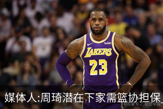媒体人:周琦潜在下家需篮协担保 篮协不敢担保